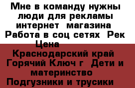 Мне в команду нужны люди для рекламы интернет- магазина. Работа в соц сетях: Рек › Цена ­ 353 290 - Краснодарский край, Горячий Ключ г. Дети и материнство » Подгузники и трусики   